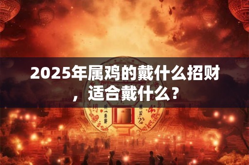 2025年属鸡的戴什么招财，适合戴什么？