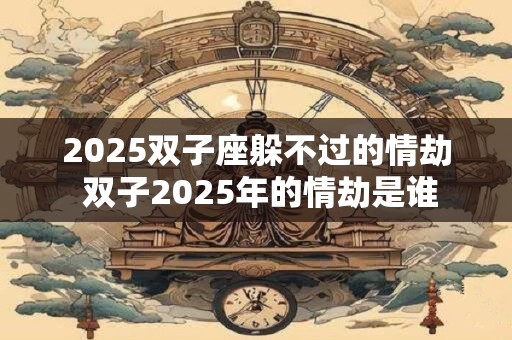 2025双子座躲不过的情劫 双子2025年的情劫是谁