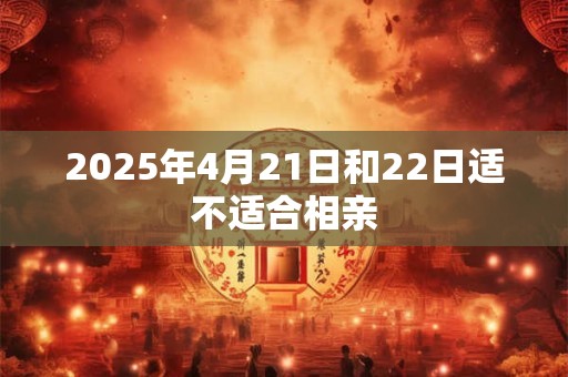 2025年4月21日和22日适不适合相亲