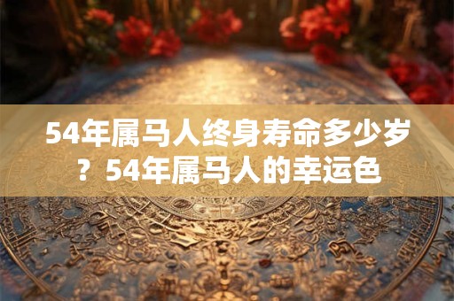 54年属马人终身寿命多少岁？54年属马人的幸运色