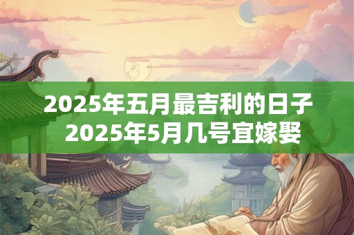 2025年五月最吉利的日子  2025年5月几号宜嫁娶