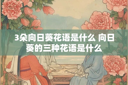 3朵向日葵花语是什么 向日葵的三种花语是什么 3朵向日葵花语是什么 向日葵的三种花语是什么