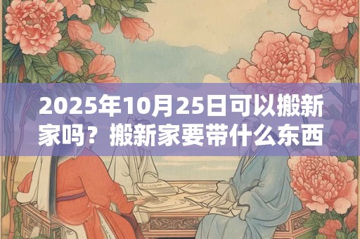 2025年10月25日可以搬新家吗?搬新家要带什么东西进门? 2025年10月25日可以搬新家吗?搬新家要带什么东西进门?