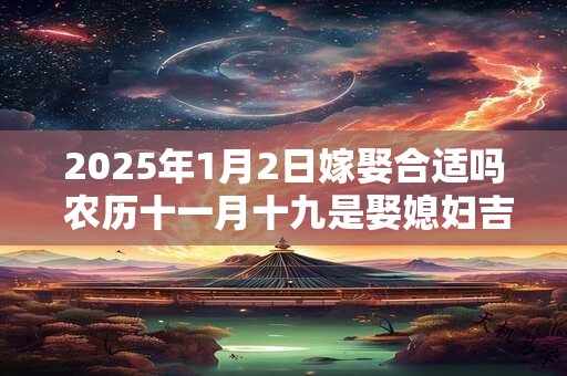 2025年1月2日嫁娶合适吗 农历十一月十九是娶媳妇吉日吗