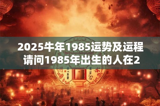 2025牛年1985运势及运程 请问1985年出生的人在2025牛年运势如何