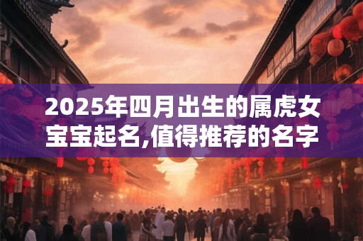 2025年四月出生的属虎女宝宝起名,值得推荐的名字