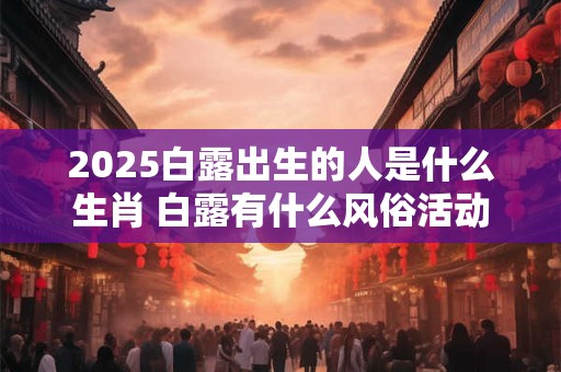 2025白露出生的人是什么生肖 白露有什么风俗活动