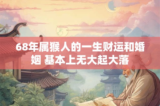 68年属猴人的一生财运和婚姻 基本上无大起大落