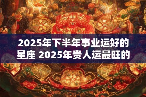 2025年下半年事业运好的星座 2025年贵人运最旺的星座