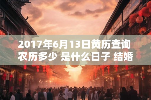 2017年6月13日黄历查询 农历多少 是什么日子 结婚吉时