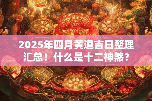 2025年四月黄道吉日整理汇总！什么是十二神煞？