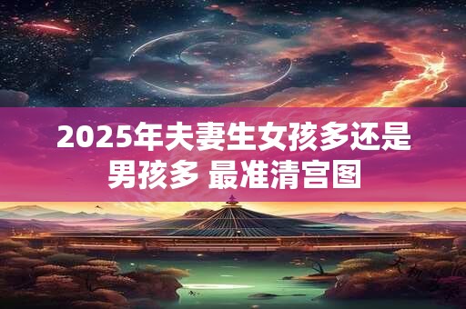 2025年夫妻生女孩多还是男孩多 最准清宫图