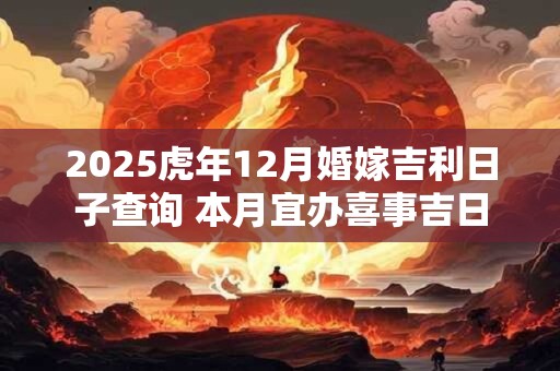 2025虎年12月婚嫁吉利日子查询 本月宜办喜事吉日 2025虎年12月婚嫁吉利日子查询 本月宜办喜事吉日