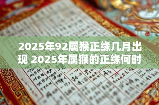 2025年92属猴正缘几月出现 2025年属猴的正缘何时降临 2025年92属猴正缘几月出现 2025年属猴的正缘何时降临