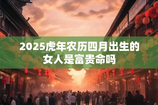 2025虎年农历四月出生的女人是富贵命吗