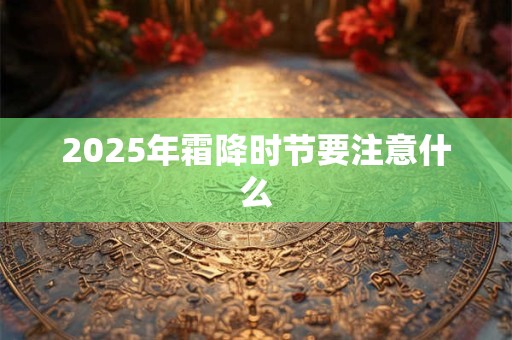 2025年霜降时节要注意什么 2025年霜降时节要注意什么