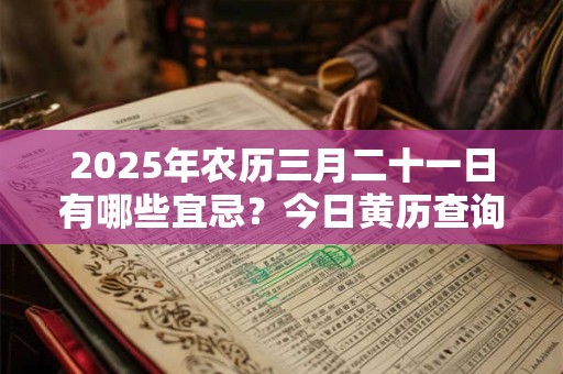 2025年农历三月二十一日有哪些宜忌？今日黄历查询