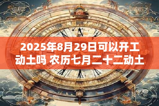 2025年8月29日可以开工动土吗 农历七月二十二动土怎么样