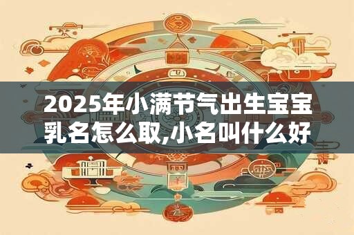 2025年小满节气出生宝宝乳名怎么取,小名叫什么好？