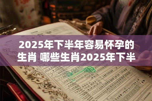 2025年下半年容易怀孕的生肖 哪些生肖2025年下半年怀孕几率高