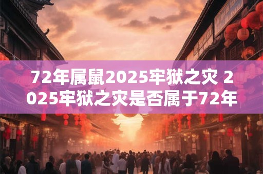72年属鼠2025牢狱之灾 2025牢狱之灾是否属于72年属鼠