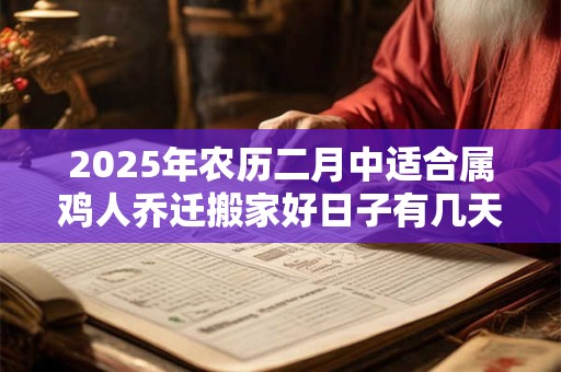 2025年农历二月中适合属鸡人乔迁搬家好日子有几天？