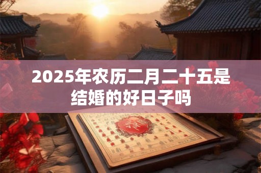 2025年农历二月二十五是结婚的好日子吗