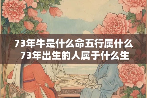 73年牛是什么命五行属什么 73年出生的人属于什么生肖属于哪种五行属性