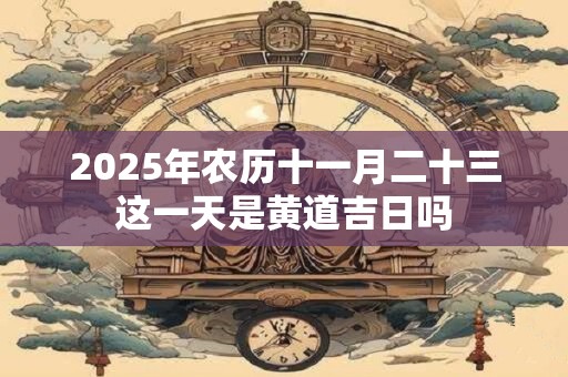 2025年农历十一月二十三这一天是黄道吉日吗