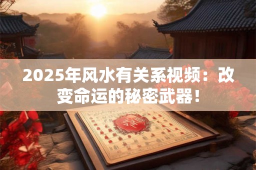 2025年风水有关系视频：改变命运的秘密武器！
