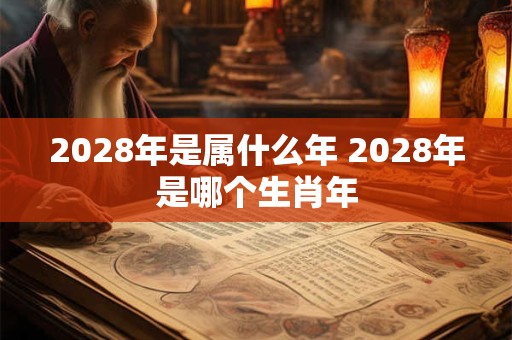 2028年是属什么年 2028年是哪个生肖年