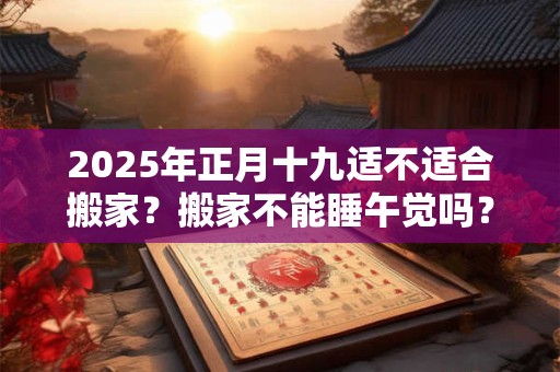 2025年正月十九适不适合搬家？搬家不能睡午觉吗？