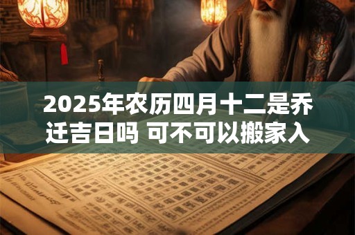 2025年农历四月十二是乔迁吉日吗 可不可以搬家入宅