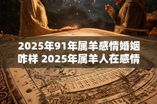 2025年91年属羊感情婚姻咋样 2025年属羊人在感情婚姻方面会有怎样的表现和发展
