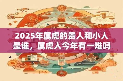 2025年属虎的贵人和小人是谁,属虎人今年有一难吗? 2025年属虎的贵人和小人是谁,属虎人今年有一难吗?