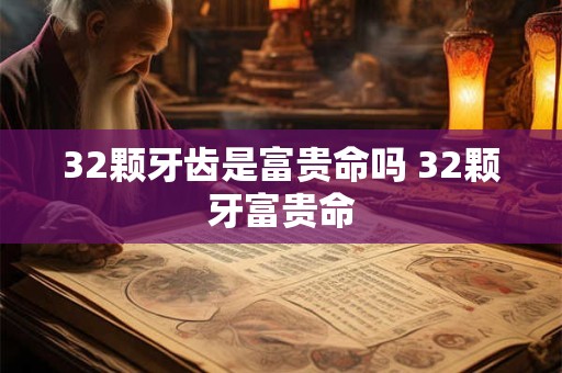 32颗牙齿是富贵命吗 32颗牙富贵命 32颗牙齿是富贵命吗 32颗牙富贵命