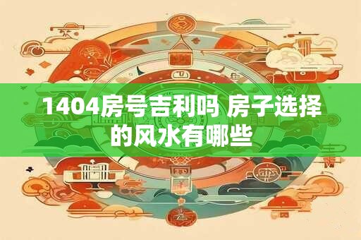 1404房号吉利吗 房子选择的风水有哪些