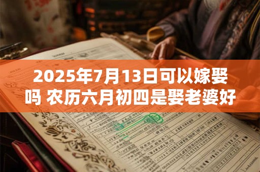 2025年7月13日可以嫁娶吗 农历六月初四是娶老婆好日子吗