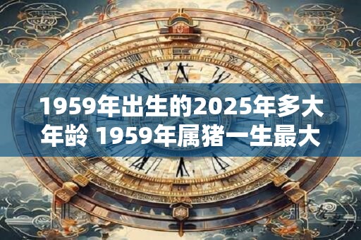 1959年出生的2025年多大年龄 1959年属猪一生最大的贵人