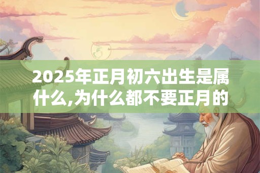 2025年正月初六出生是属什么,为什么都不要正月的虎？