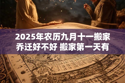 2025年农历九月十一搬家乔迁好不好 搬家第一天有什么讲究