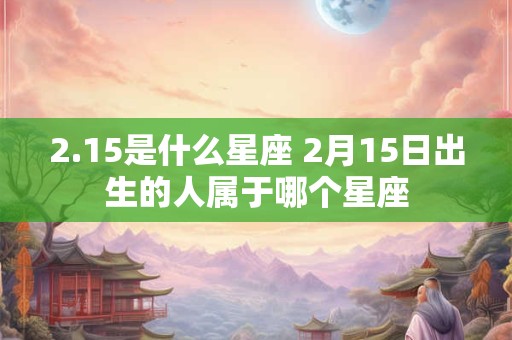 2.15是什么星座 2月15日出生的人属于哪个星座