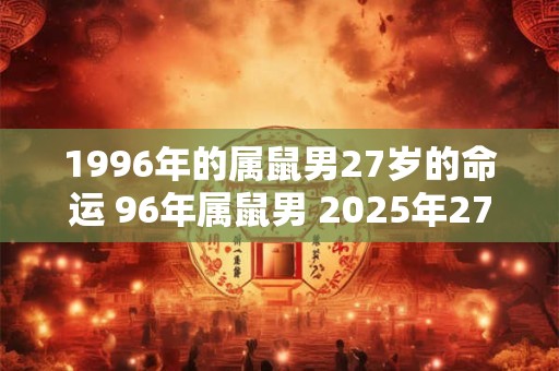 1996年的属鼠男27岁的命运 96年属鼠男 2025年27岁运势如何