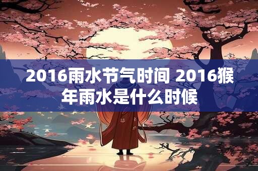 2016雨水节气时间 2016猴年雨水是什么时候