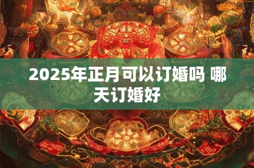 2025年正月可以订婚吗 哪天订婚好