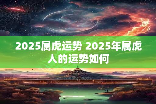 2025属虎运势 2025年属虎人的运势如何