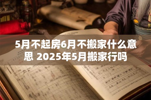 5月不起房6月不搬家什么意思 2025年5月搬家行吗