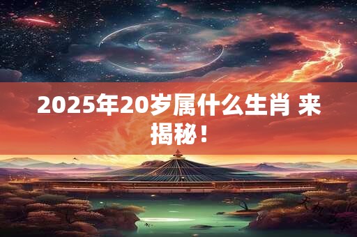 2025年20岁属什么生肖 来揭秘！