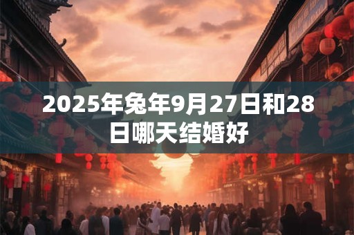 2025年兔年9月27日和28日哪天结婚好