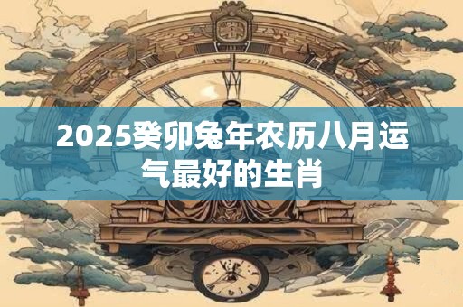 2026癸卯兔年农历八月运气最好的生肖
